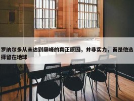 罗纳尔多从未达到巅峰的真正原因，并非实力，而是他选择留在地球