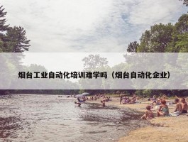 烟台工业自动化培训难学吗（烟台自动化企业）