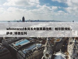 whoscored本周五大联赛最佳阵：帕尔默领衔，萨卡_特奥在列