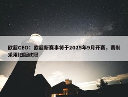 欧超CEO：欧超新赛事将于2025年9月开赛，赛制采用旧版欧冠