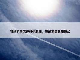 智能家居怎样叫你起床，智能家居起床模式