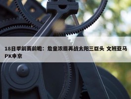 18日季前赛前瞻：詹皇浓眉再战太阳三巨头 文班亚马PK申京