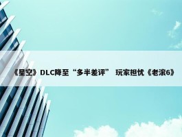 《星空》DLC降至“多半差评” 玩家担忧《老滚6》