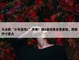 大众新“小号途观L”开售！换8速双离合变速箱，屏幕尺寸更大