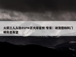 火箭三人入选ESPN百大球星榜 专家：谢泼德和阿门明年也有望