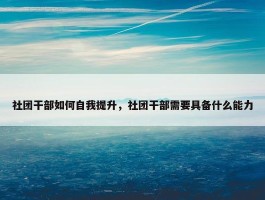 社团干部如何自我提升，社团干部需要具备什么能力