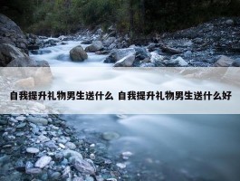 自我提升礼物男生送什么 自我提升礼物男生送什么好