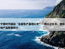 宁德时代回应“总部生产基地火灾”：明火已扑灭，受影响产品数量较小