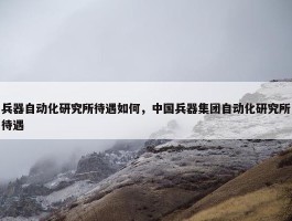 兵器自动化研究所待遇如何，中国兵器集团自动化研究所待遇