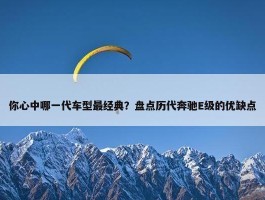 你心中哪一代车型最经典？盘点历代奔驰E级的优缺点