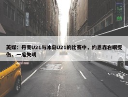 英媒：丹麦U21与冰岛U21的比赛中，约恩森右眼受伤，一度失明