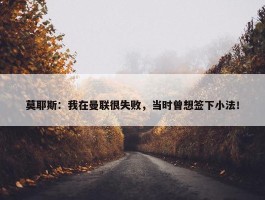 莫耶斯：我在曼联很失败，当时曾想签下小法！