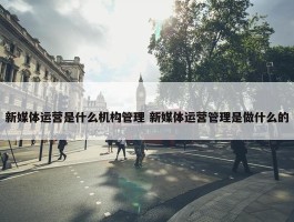 新媒体运营是什么机构管理 新媒体运营管理是做什么的