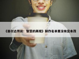 《塞尔达传说：智慧的再现》制作名单里没有宫本茂