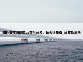 图片报预测德国vs荷兰首发：帕夫洛维奇_施蒂勒出战