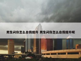 男生问你怎么自我提升 男生问你怎么自我提升呢