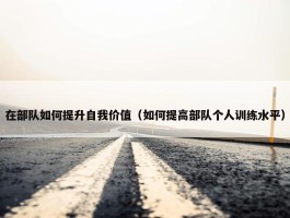 在部队如何提升自我价值（如何提高部队个人训练水平）