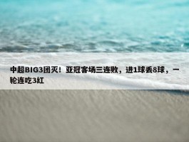 中超BIG3团灭！亚冠客场三连败，进1球丢8球，一轮连吃3红