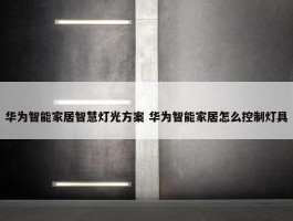 华为智能家居智慧灯光方案 华为智能家居怎么控制灯具