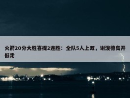 火箭20分大胜喜提2连胜：全队5人上双，谢泼德高开低走