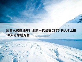 还有人买燃油车！全新一代长安CS75 PLUS上市10天订单超万台