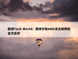 联想Tech World：英特尔和AMD史无前例的首次合作