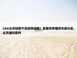 CBA北京轻取宁波迎两连胜！奥莫特穿错球衣闹乌龙，丘天撞伤裁判