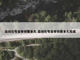 自动化专业审核要多久 自动化专业审核要多久完成