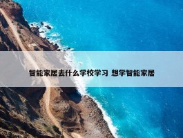 智能家居去什么学校学习 想学智能家居