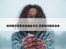 如何提升民警自我贡献意识 民警如何提高自身