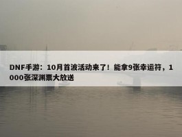 DNF手游：10月首波活动来了！能拿9张幸运符，1000张深渊票大放送