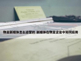 物业新媒体怎么运营的 新媒体在物业企业中如何应用