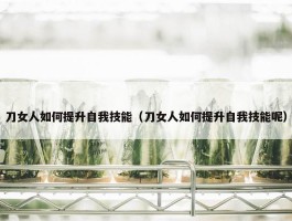 刀女人如何提升自我技能（刀女人如何提升自我技能呢）