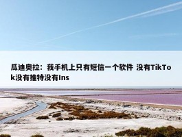 瓜迪奥拉：我手机上只有短信一个软件 没有TikTok没有推特没有Ins