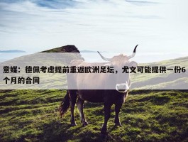 意媒：德佩考虑提前重返欧洲足坛，尤文可能提供一份6个月的合同