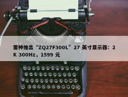 雷神推出“ZQ27F300L”27 英寸显示器：2K 300Hz，1599 元