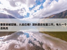 秦霄贤被怒锤，人设已塌？深扒德云社富二代，每人一个出轨瓜