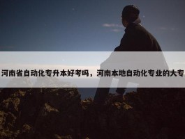 河南省自动化专升本好考吗，河南本地自动化专业的大专