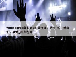 whoscored英超第6轮最佳阵：萨卡_帕尔默领衔，桑乔_库卢在列