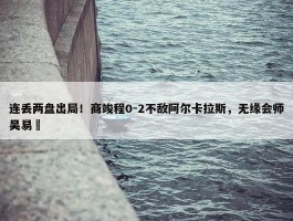 连丢两盘出局！商竣程0-2不敌阿尔卡拉斯，无缘会师吴易昺