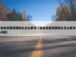 智能家居泄露隐私怎么解决（智能家居泄露隐私怎么解决问题）