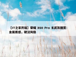 【IT之家开箱】荣耀 X60 Pro 玄武灰图赏：金属质感，硬汉风格