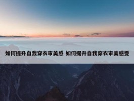 如何提升自我穿衣审美感 如何提升自我穿衣审美感受