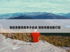 智能家居亮度多少合适 智能家居设置灯组