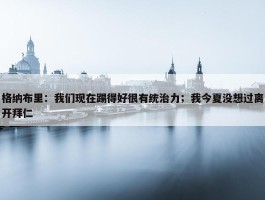 格纳布里：我们现在踢得好很有统治力；我今夏没想过离开拜仁