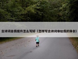 古诗词自我提升怎么写好（怎样写古诗词带给我的体会）