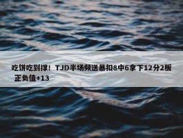 吃饼吃到撑！TJD半场频送暴扣8中6拿下12分2板 正负值+13