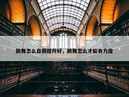 跳舞怎么自我提升好，跳舞怎么才能有力度