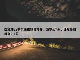 西班牙vs塞尔维亚球员评分：波罗8.7分，比尔曼切维奇5.8分