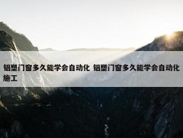 铝塑门窗多久能学会自动化 铝塑门窗多久能学会自动化施工